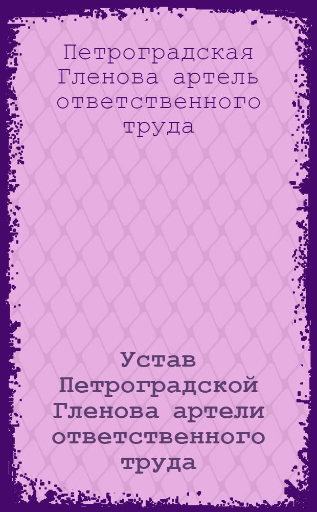 Устав Петроградской Гленова артели ответственного труда : Утв. 3/IV 1922 г