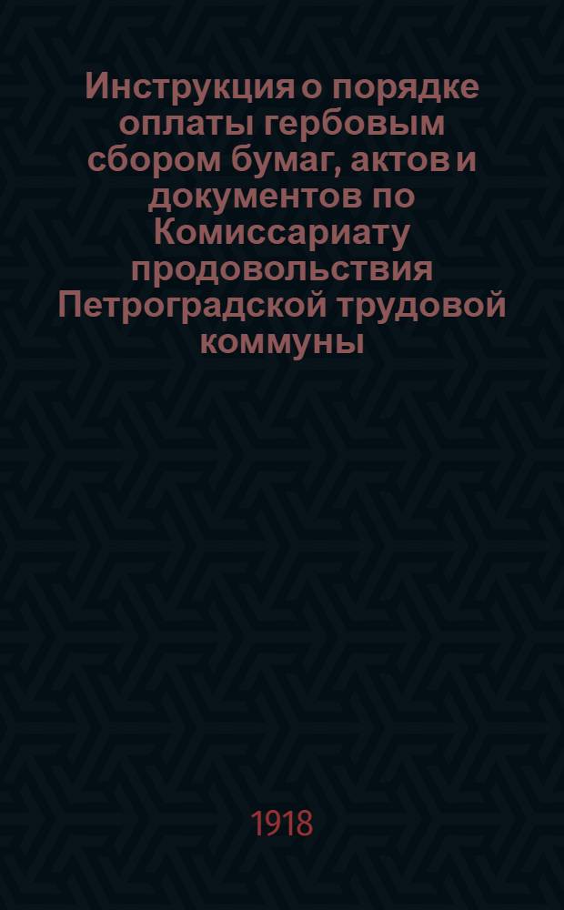 Инструкция о порядке оплаты гербовым сбором бумаг, актов и документов по Комиссариату продовольствия Петроградской трудовой коммуны