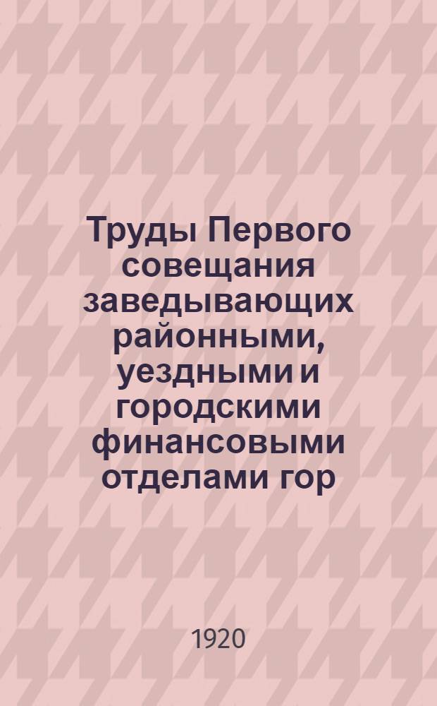 Труды Первого совещания заведывающих районными, уездными и городскими финансовыми отделами гор. Петрограда и Петроградской губ., состоявшегося 10 и 11 сентября 1920 года при Финансовом отделе Петроградского губернского исполнительного комитета советов рабочих, крестьянских и красноармейских депутатов