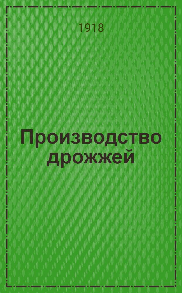 Производство дрожжей : Рук. к приготовлению сухих, прессованных и жидких дрожжей для собственной надобности и на продажу. Устройство небольшого дрожжевого завода
