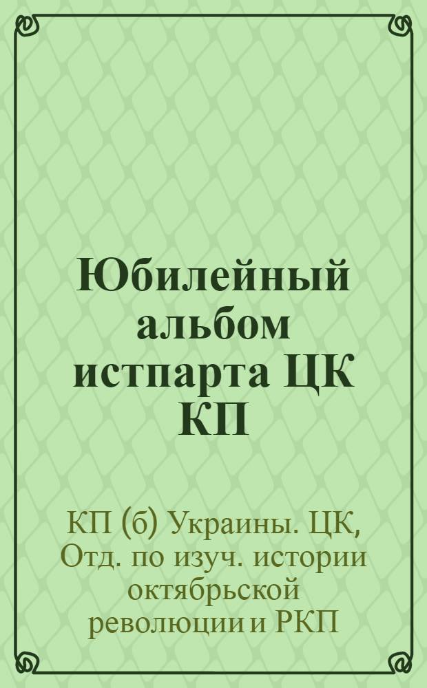 Юбилейный альбом истпарта ЦК КП(б)У : К 25-летнему юбилею 1-го съезда РСДРП : Вождю рус. и междунар. пролетариата, основателю РКП, дорогому нашему Владимиру Ильичу свой юбил. альбом посвящает Истпарт ЦК КП(б)У