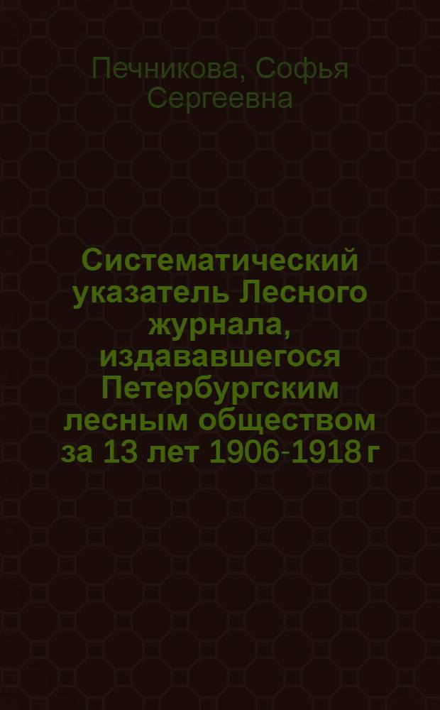 Систематический указатель Лесного журнала, издававшегося Петербургским лесным обществом за 13 лет 1906-1918 г.