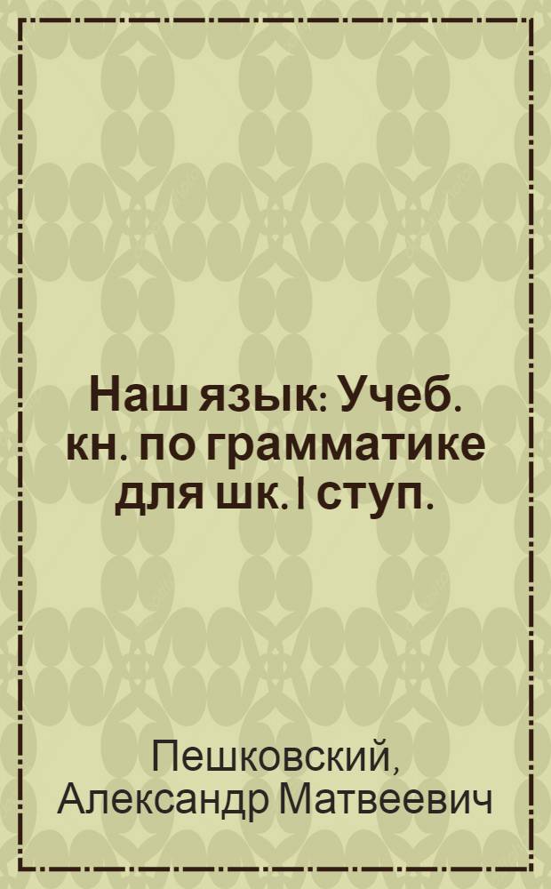 Наш язык : Учеб. кн. по грамматике для шк. I ступ. : Сб. для наблюдений над языком в связи с занятиями правописанием и развитием речи : Кн. для учителя