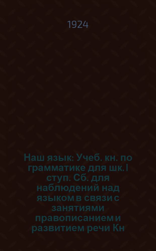 Наш язык : Учеб. кн. по грамматике для шк. I ступ. Сб. для наблюдений над языком в связи с занятиями правописанием и развитием речи Кн. для учителя. Ч.1