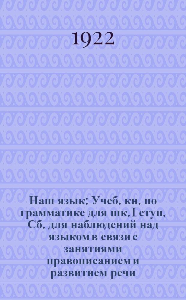 Наш язык : Учеб. кн. по грамматике для шк. I ступ. Сб. для наблюдений над языком в связи с занятиями правописанием и развитием речи. Вып.1 : Интонация, ритм, звуки