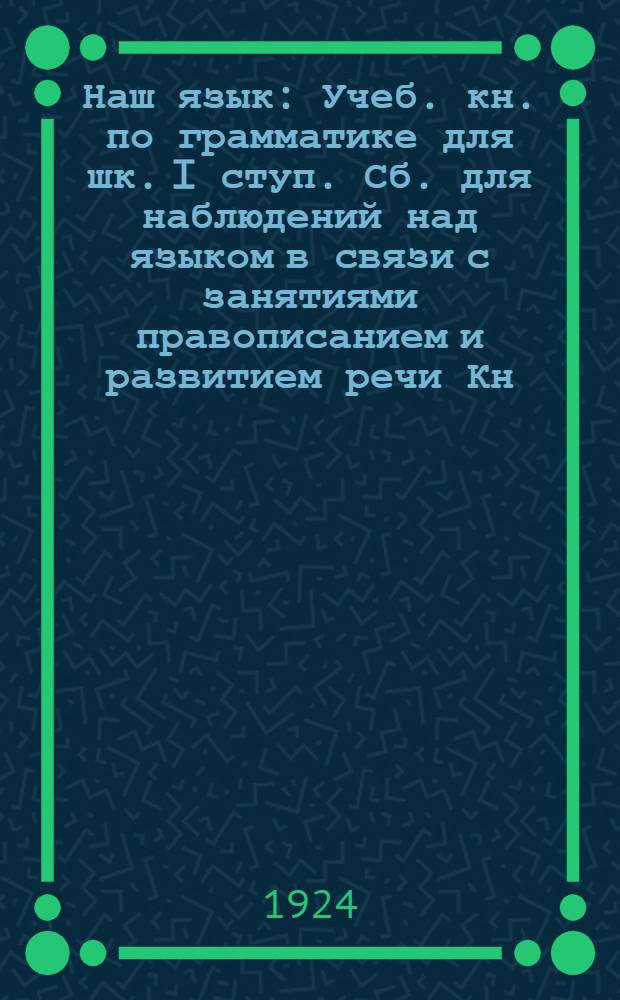 Наш язык : Учеб. кн. по грамматике для шк. I ступ. Сб. для наблюдений над языком в связи с занятиями правописанием и развитием речи Кн. для ученика. Ч.1 : Интонация, ритм, звуки