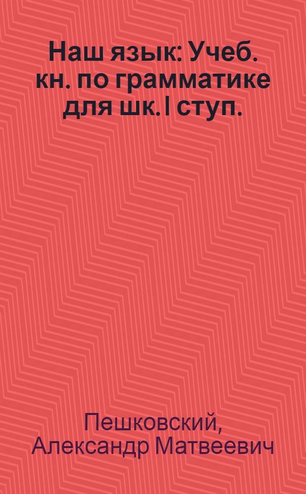 Наш язык : Учеб. кн. по грамматике для шк. I ступ. : Сб. для наблюдений над языком в связи с занятиями правописанием и развитием речи : Кн. для ученика