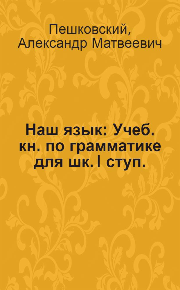 Наш язык : Учеб. кн. по грамматике для шк. I ступ. : Сб. для наблюдений над языком в связи с занятиями правописанием и развитием речи : Кн. для учителя