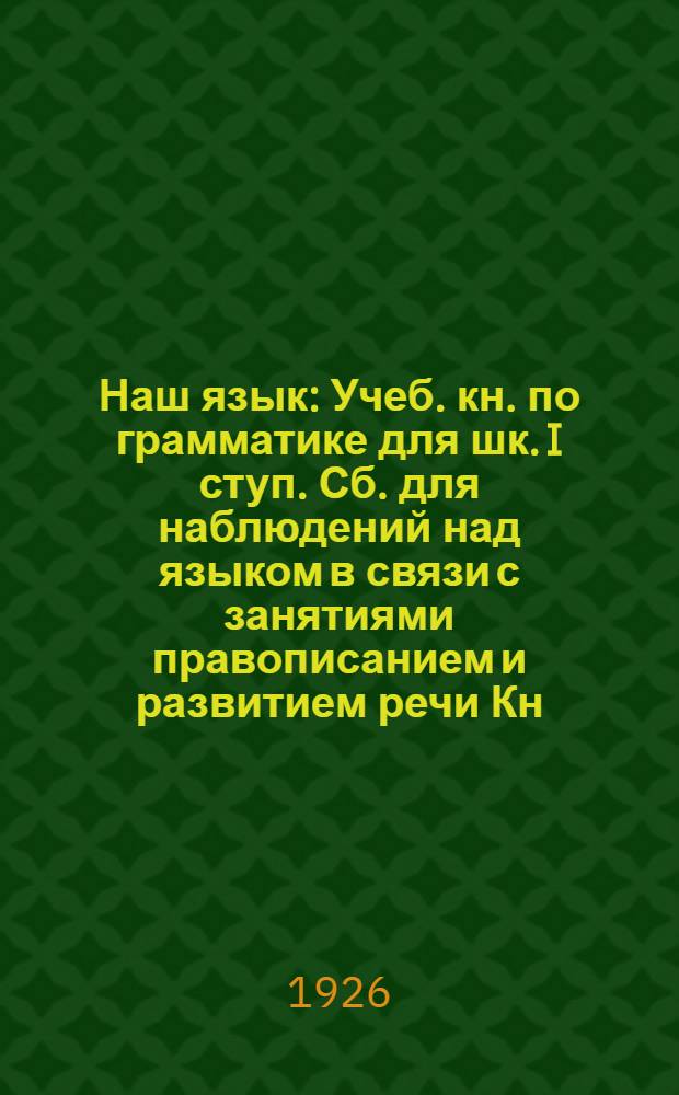 Наш язык : Учеб. кн. по грамматике для шк. I ступ. Сб. для наблюдений над языком в связи с занятиями правописанием и развитием речи Кн. для учителя. Ч.1