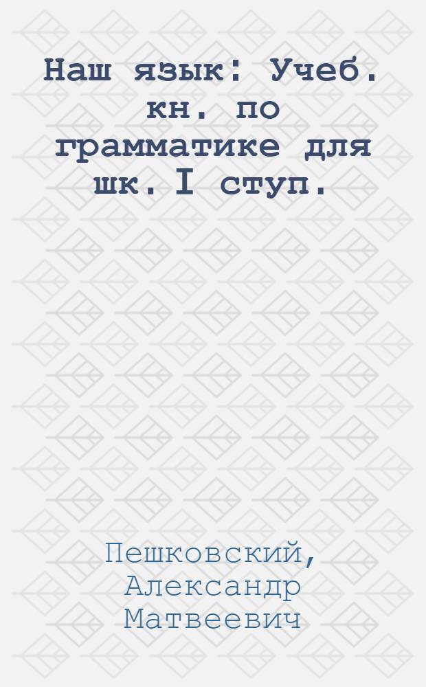 Наш язык : Учеб. кн. по грамматике для шк. I ступ. : Сб. для наблюдений над языком в связи с занятиями правописанием и развитием речи : Кн. для учителя