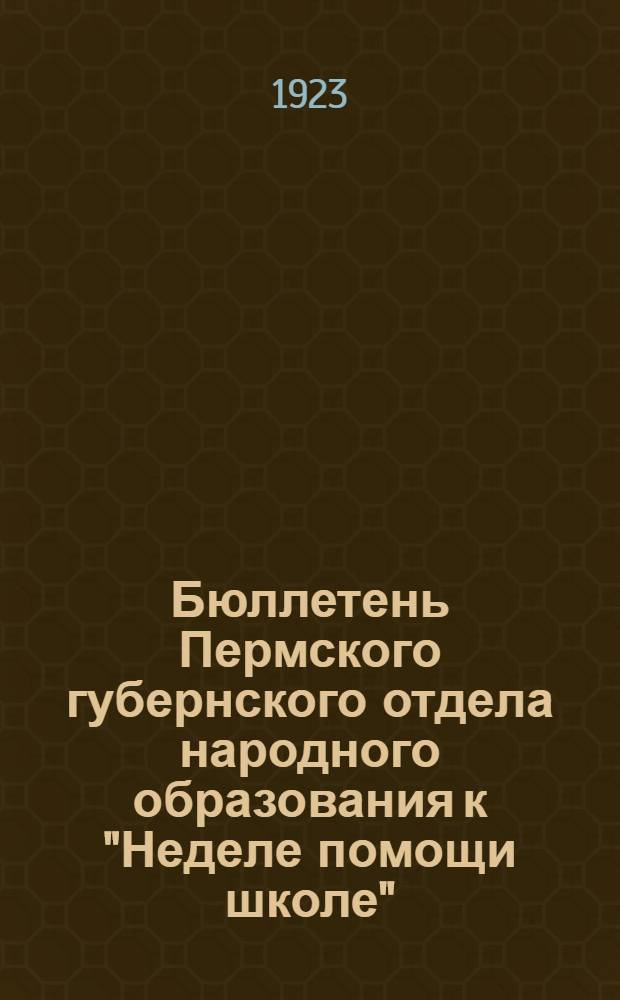 Бюллетень Пермского губернского отдела народного образования к "Неделе помощи школе" : 4-11 февр. 1923 г