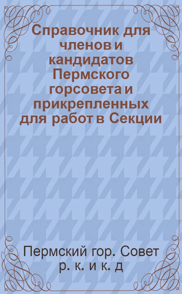 Справочник для членов и кандидатов Пермского горсовета и прикрепленных для работ в Секции