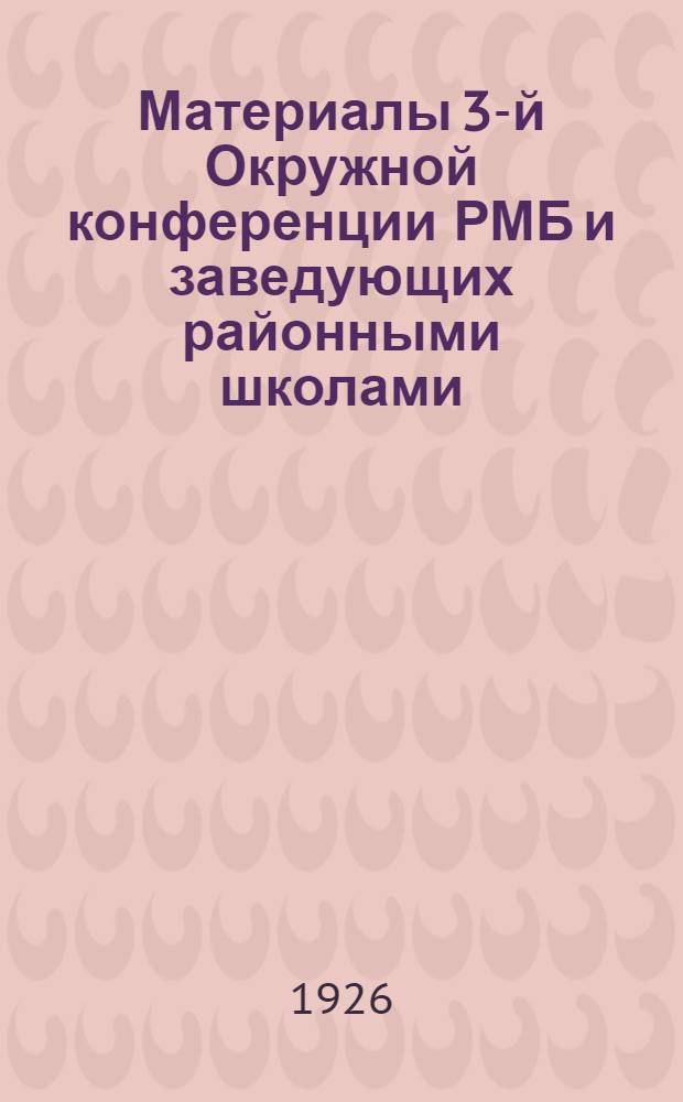 Материалы 3-й Окружной конференции РМБ и заведующих районными школами : 5-8 февр. 1926 г