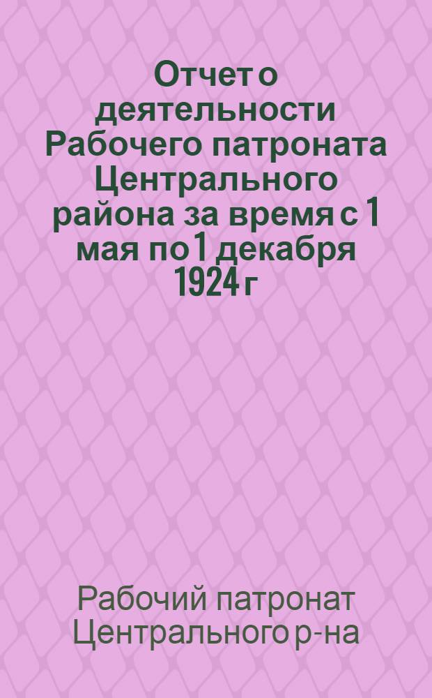 Отчет о деятельности Рабочего патроната Центрального района за время с 1 мая по 1 декабря 1924 г.