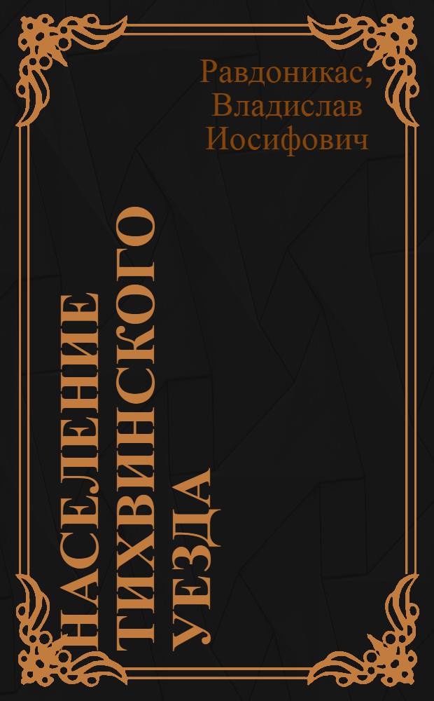 1. Население Тихвинского уезда: (Стат. сведения); 2. Чухари: (Очерк) / В.И.Равдоникас