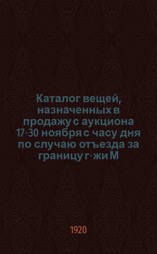 Каталог вещей, назначенных в продажу с аукциона 17-30 ноября с часу дня по случаю отъезда за границу г-жи М... и Галерная, 17 (особняк) : От 2-го столич. аукцион. зала