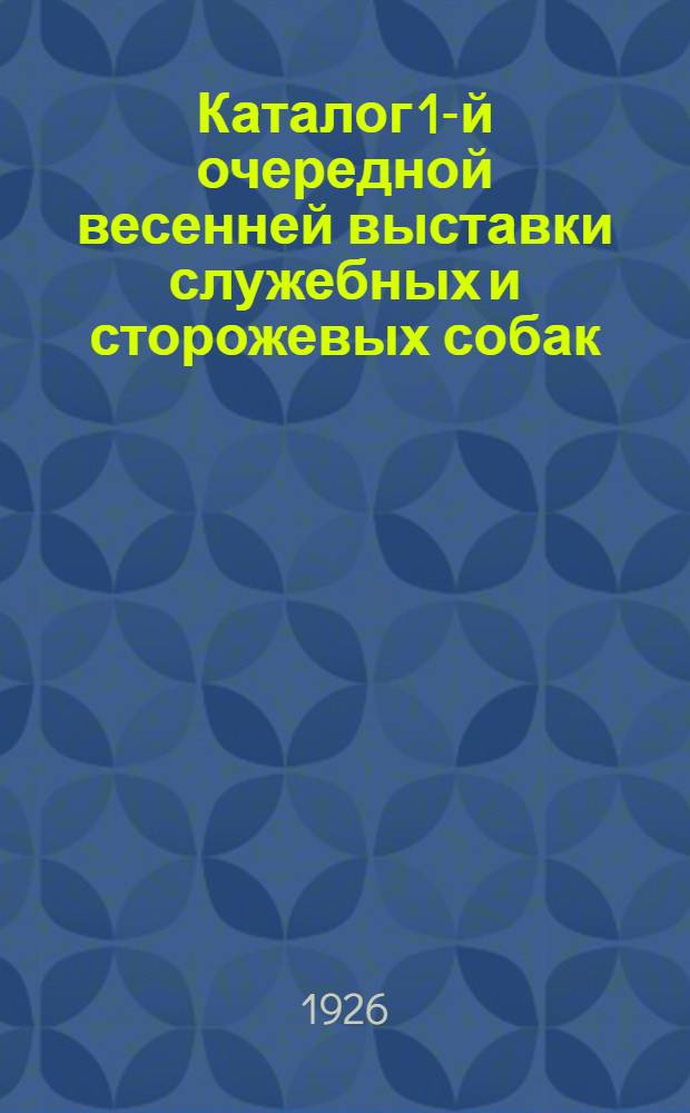 Каталог 1-й очередной весенней выставки служебных и сторожевых собак : С 25 по 30 мая включительно 1926 г