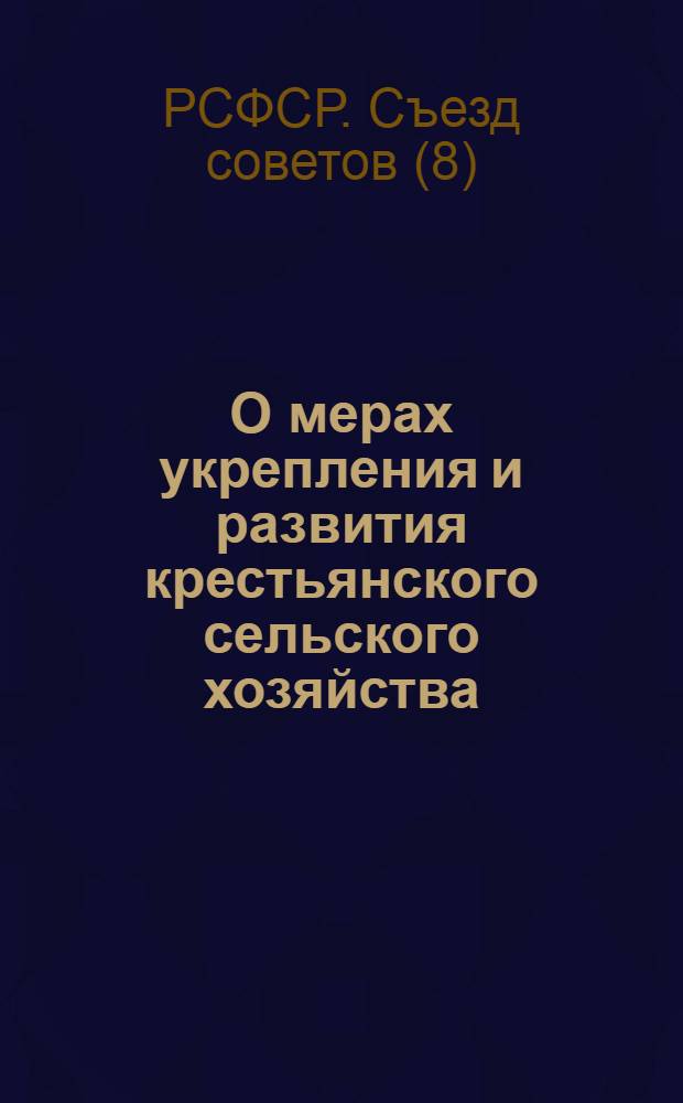 О мерах укрепления и развития крестьянского сельского хозяйства : Постановления 8-го Всерос. съезда сов. и Всерос. центр. испол. ком