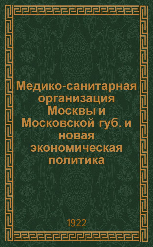 Медико-санитарная организация Москвы и Московской губ. и новая экономическая политика : Свод. отчет о работе Мосздравотд. по пересмотру лечебносанитар. организации (1921 г.)