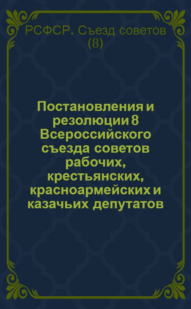 Постановления и резолюции 8 Всероссийского съезда советов рабочих, крестьянских, красноармейских и казачьих депутатов : (23-29 дек. 1920 г.)