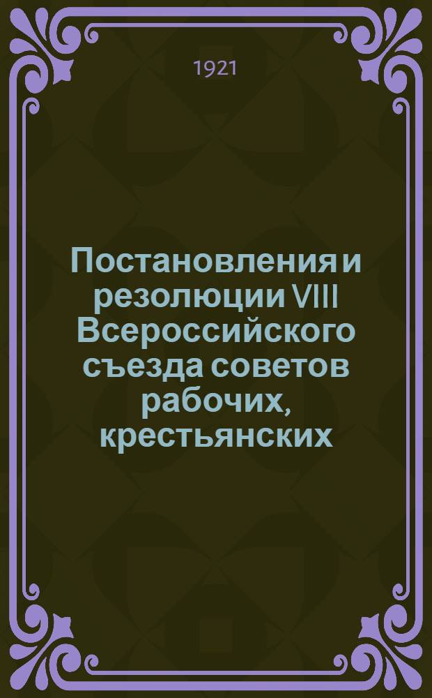 Постановления и резолюции VIII Всероссийского съезда советов рабочих, крестьянских, красноармейских и казачьих депутатов : (23-29 дек. 1920 г.)