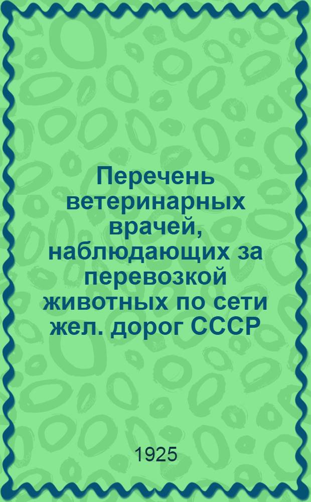 Перечень ветеринарных врачей, наблюдающих за перевозкой животных по сети жел. дорог СССР, с указанием местожительства их и железнодорожных станций, подведомственных каждому из названных врачей