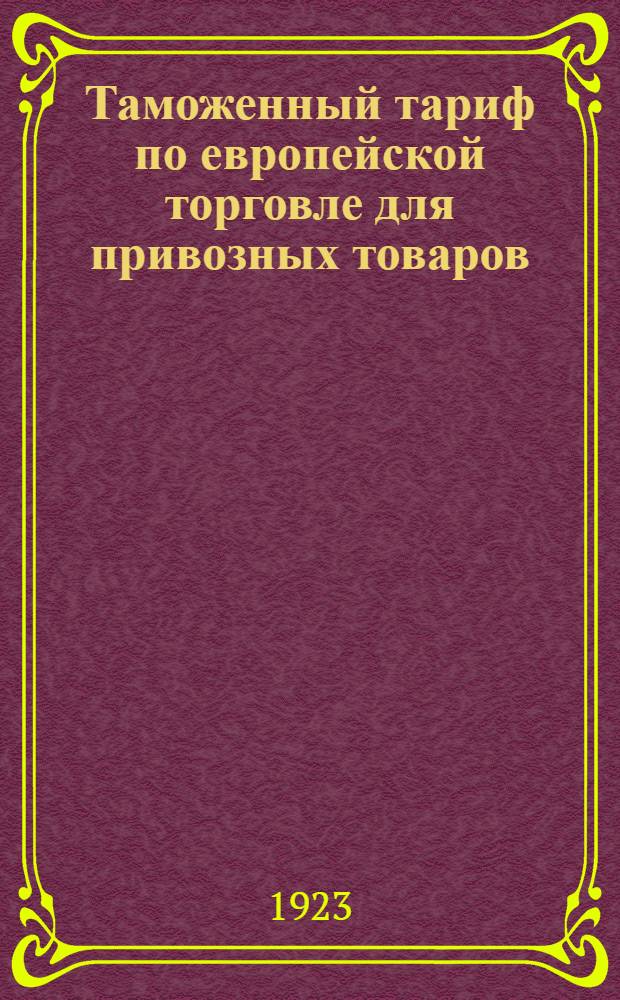 Таможенный тариф по европейской торговле для привозных товаров : (Утв. Сов. нар. ком. 14 февр. 1922 г., с изм., утв. постановлением СНК 6 июня и 7 июля 1922 г.)