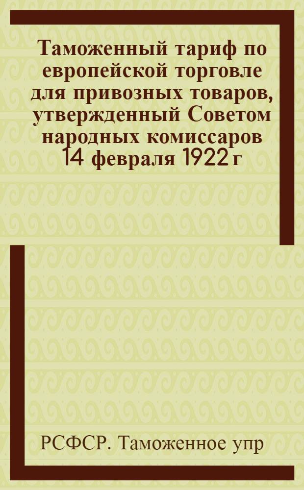 Таможенный тариф по европейской торговле для привозных товаров, утвержденный Советом народных комиссаров 14 февраля 1922 г.
