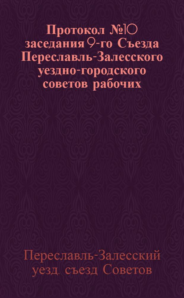 Протокол № 10 заседания 9-го Съезда Переславль-Залесского уездно-городского советов рабочих, крестьянских и красноармейских депутат