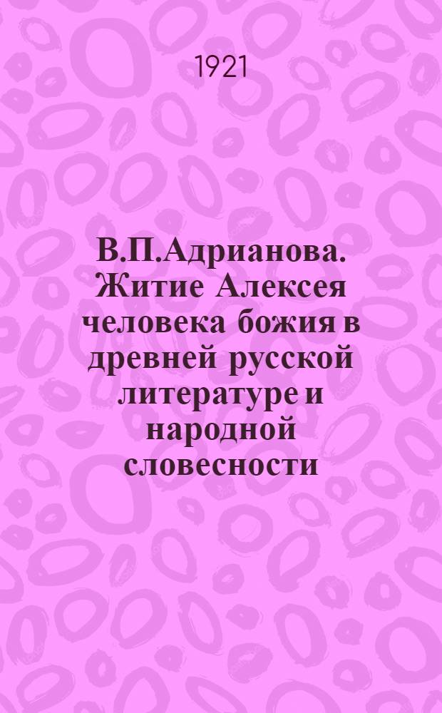 В.П.Адрианова. Житие Алексея человека божия в древней русской литературе и народной словесности. Петроград. 1917. 8° VII+518 с.+табл. : Отзыв, напис. по поручению Отд. р. яз. и слов. и имевшийся в виду при присуждении премий им.М.В.Ломоносова 29 дек. 1917 г