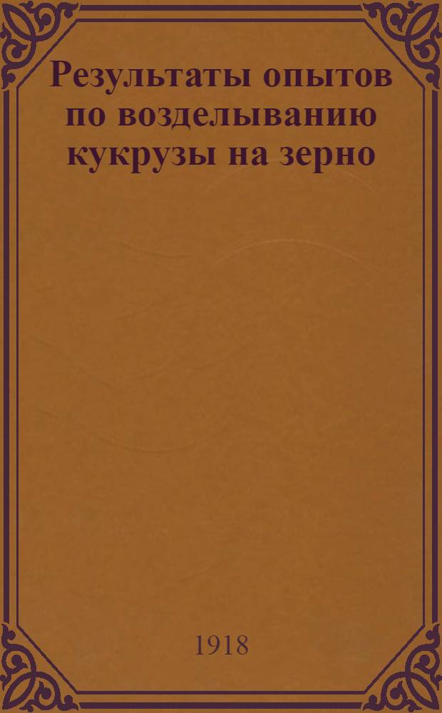Результаты опытов по возделыванию кукрузы на зерно : (Из отчета Полеводств. отд. за 1914 г.)