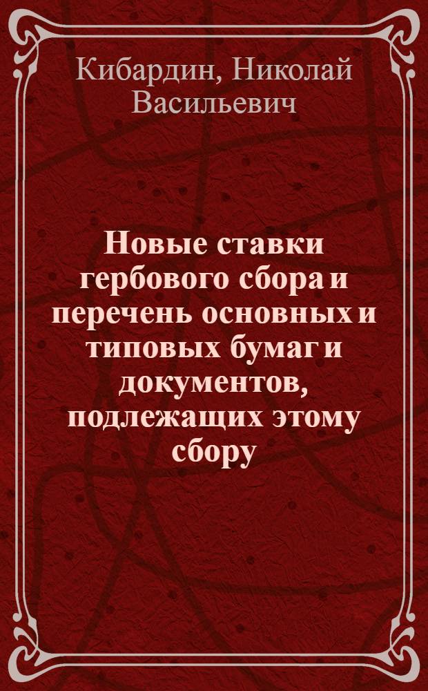 Новые ставки гербового сбора и перечень основных и типовых бумаг и документов, подлежащих этому сбору : (Справ.) : (С табл. изм. ставок гербового сбора за все время действия устава и с некоторыми разъяснениями)