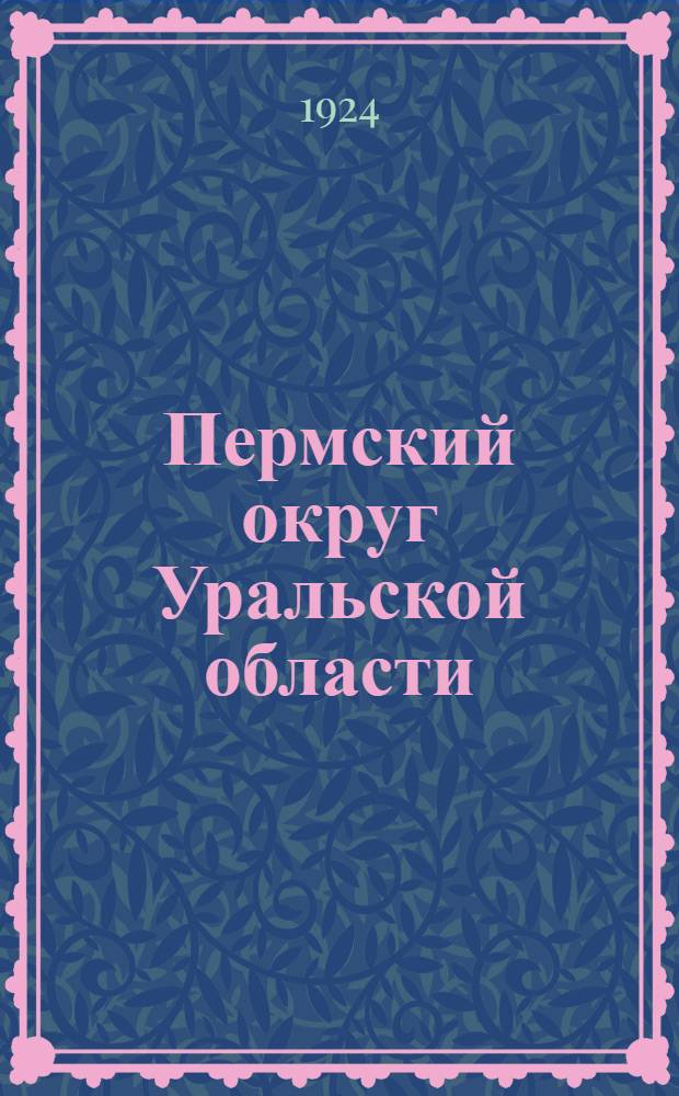 Пермский округ Уральской области : Отчет Окр. испол. ком. сов. р. к. и к. д. Первого созыва : (1 янв. - 1 окт. 1924 г.)