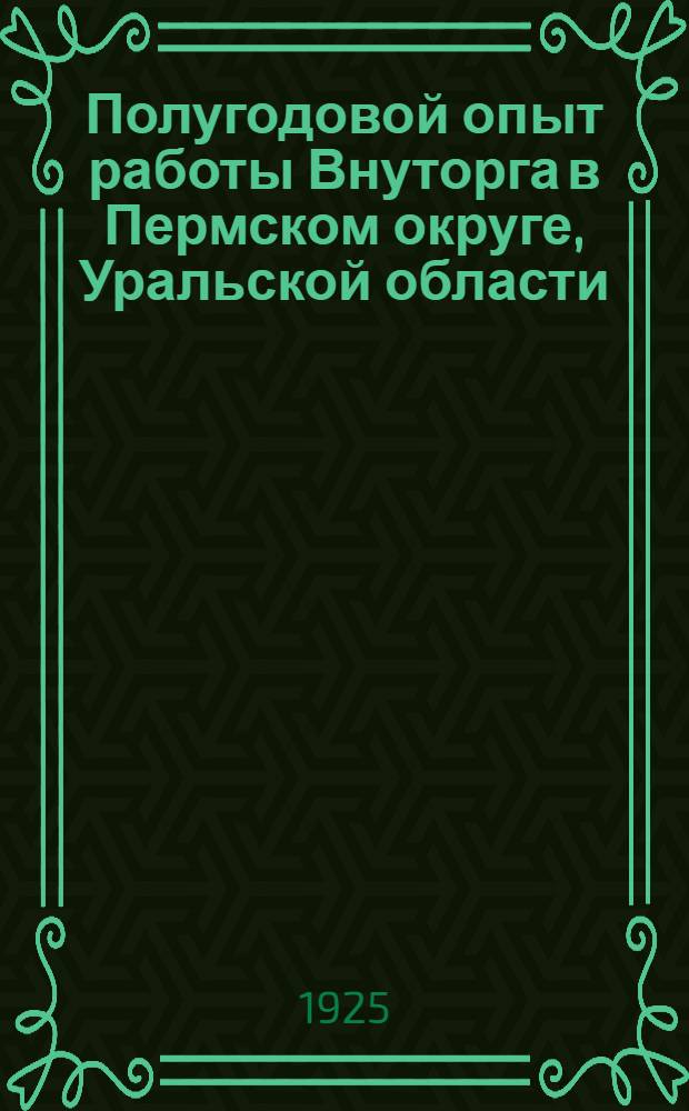 Полугодовой опыт работы Внуторга в Пермском округе, Уральской области : (По отчет. материалам Окрвнуторга и Товар. биржи за первое полугодие 1924-25 г.)