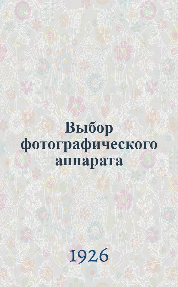 Выбор фотографического аппарата : Теорет. и практ. основания рационал. выбора фотографич. аппарата
