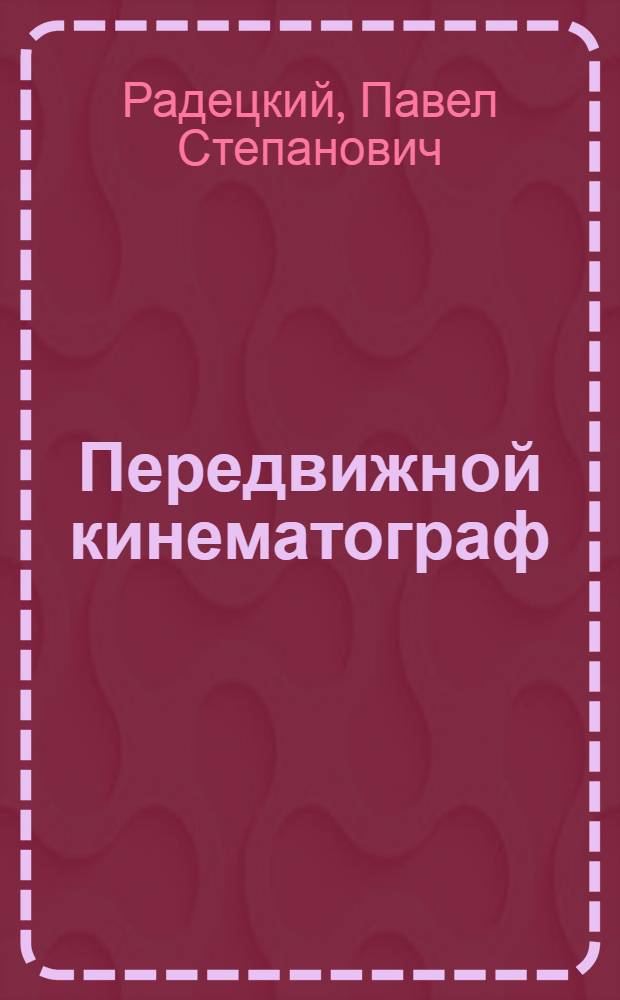 Передвижной кинематограф : Техн. основы устройства передвижных кинопроекцион. установок для нар. аудиторий, шк., клубов и изб-читален в городе и в деревне