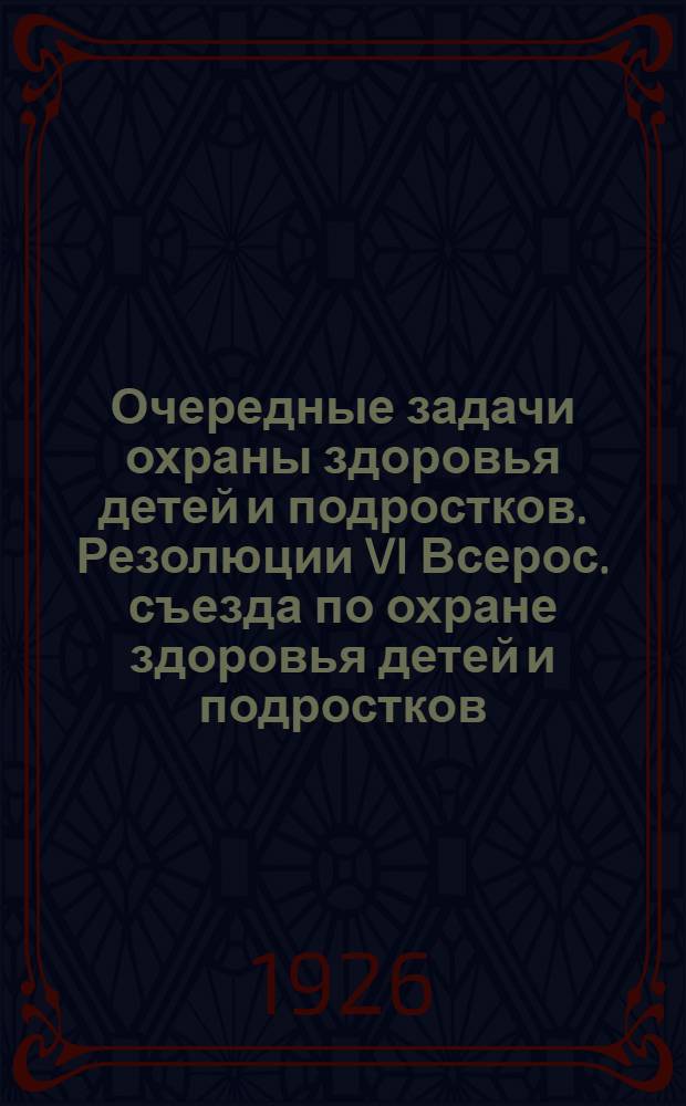 Очередные задачи охраны здоровья детей и подростков. Резолюции VI Всерос. съезда по охране здоровья детей и подростков