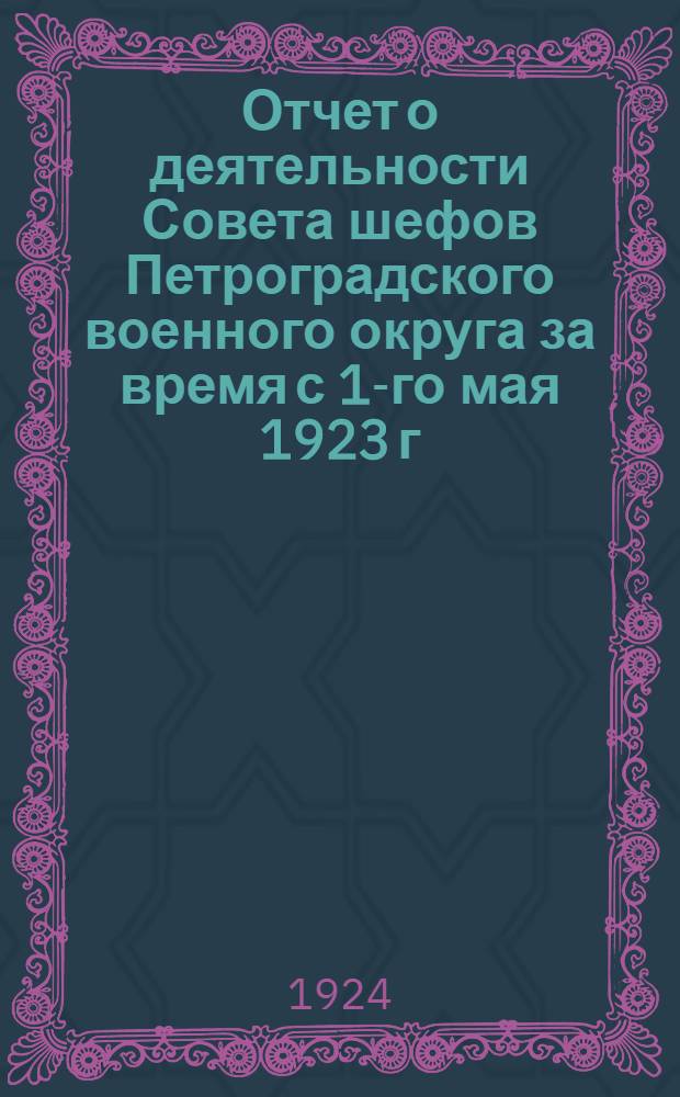 Отчет о деятельности Совета шефов Петроградского военного округа за время с 1-го мая 1923 г. по 1-е января 1924 г.