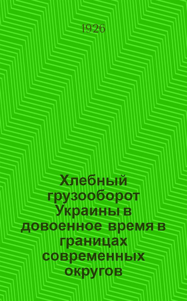 Хлебный грузооборот Украины в довоенное время в границах современных округов : (1909-1911 г.г.)