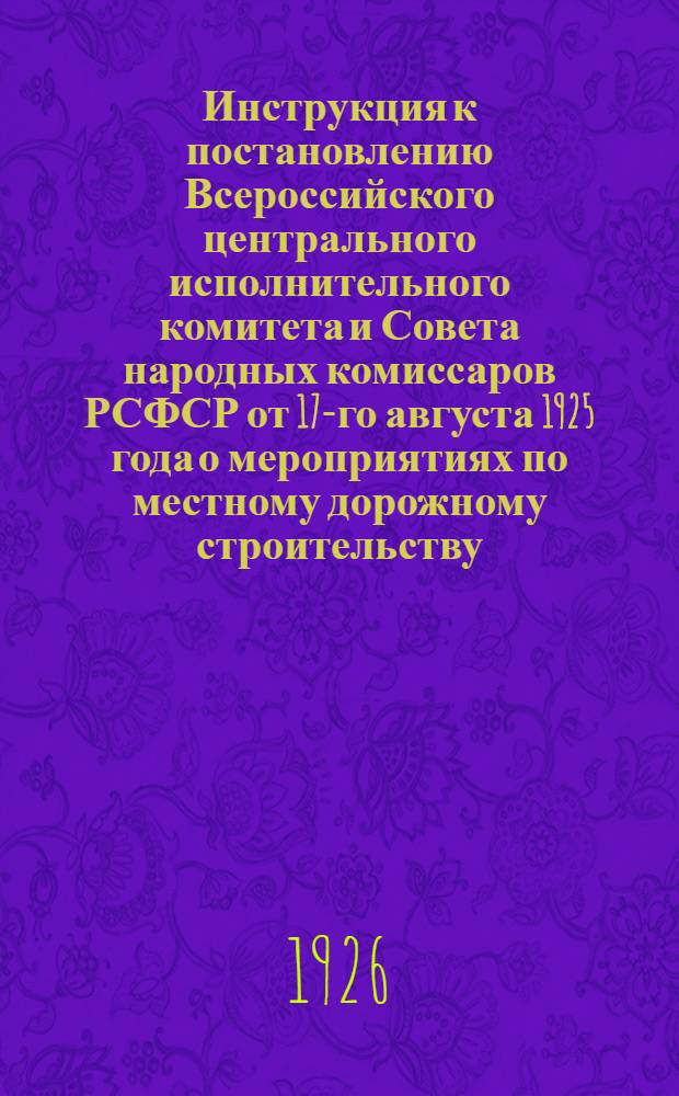Инструкция к постановлению Всероссийского центрального исполнительного комитета и Совета народных комиссаров РСФСР от 17-го августа 1925 года о мероприятиях по местному дорожному строительству