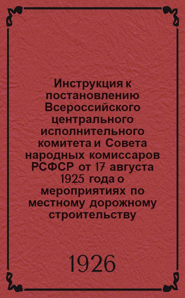 Инструкция к постановлению Всероссийского центрального исполнительного комитета и Совета народных комиссаров РСФСР от 17 августа 1925 года о мероприятиях по местному дорожному строительству