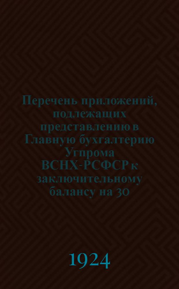 Перечень приложений, подлежащих представлению в Главную бухгалтерию Угпрома ВСНХ-РСФСР к заключительному балансу на 30/IX-24 г.