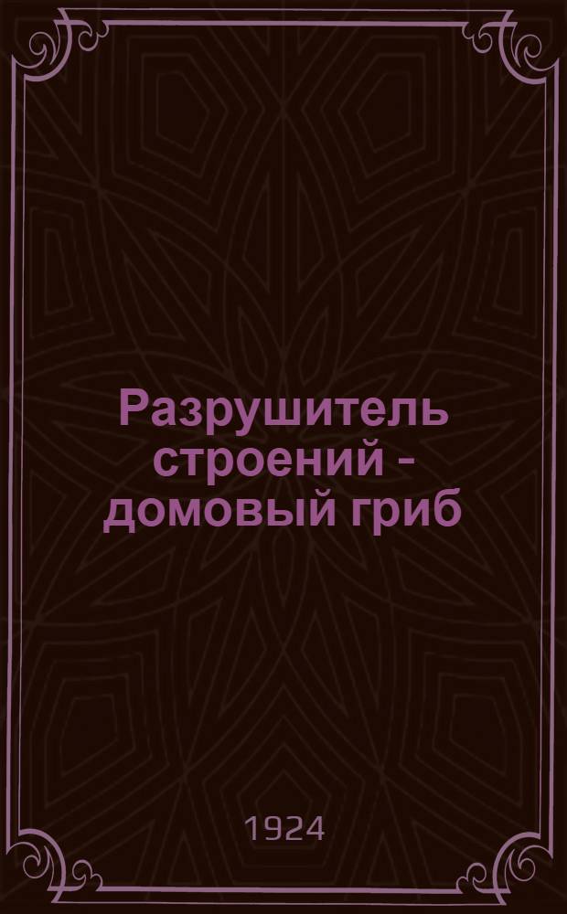 Разрушитель строений - домовый гриб : (Merulius Lacrymans Fr.)
