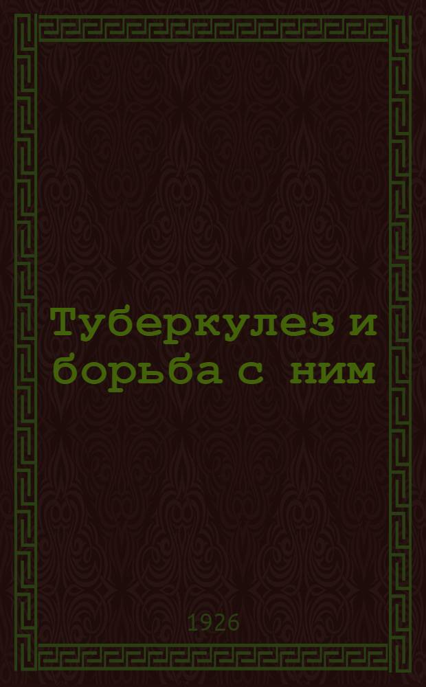 Туберкулез и борьба с ним : Науч.-попул. очерк : Из Пропедевт. хирург. клиники Сарат. гос., им. Н.Г.Чернышевского, ун-та