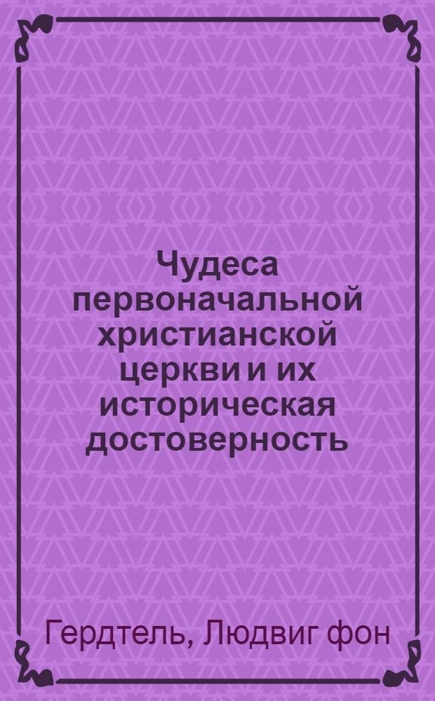 Чудеса первоначальной христианской церкви и их историческая достоверность : (Доказательства неверующим научно-мыслящим людям)