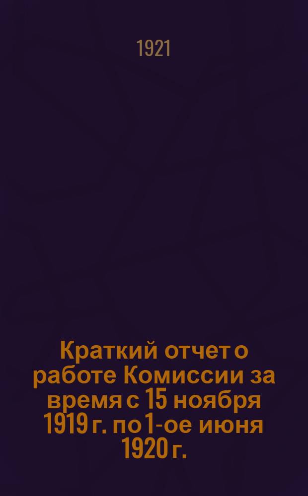 Краткий отчет о работе Комиссии за время с 15 ноября 1919 г. по 1-ое июня 1920 г.