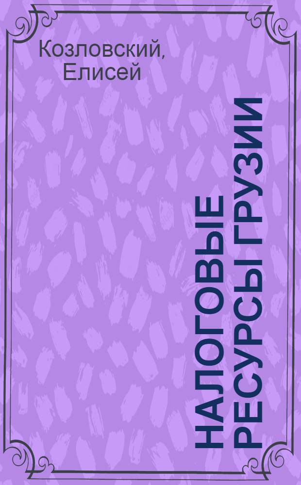 Налоговые ресурсы Грузии : 1913-1918 гг. : Сб. стат. данных по М-ву финансов