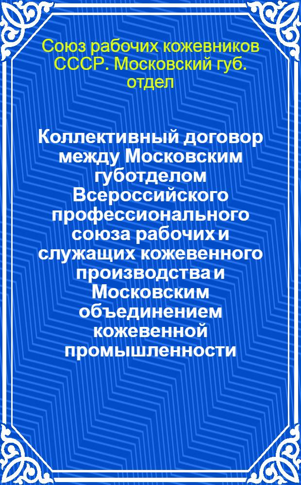 Коллективный договор между Московским губотделом Всероссийского профессионального союза рабочих и служащих кожевенного производства и Московским объединением кожевенной промышленности (Москожем) : (Сент.-нояб. 1922 г.)