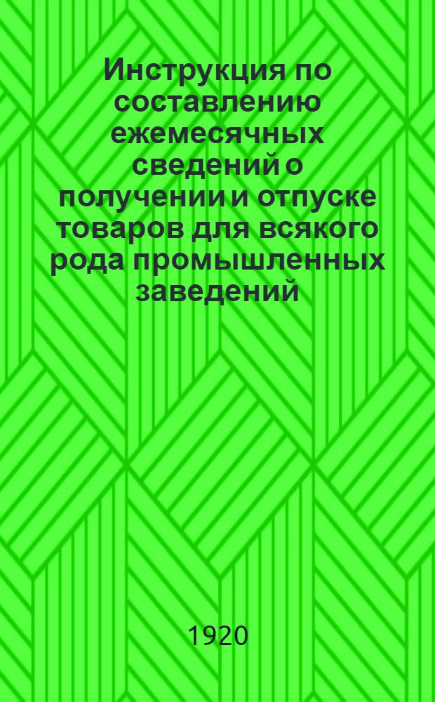 Инструкция по составлению ежемесячных сведений о получении и отпуске товаров для всякого рода промышленных заведений (фабрик, заводов, мастерских, мельниц, рудников и т.п.) и всяких складов всех учреждений, ведомств, обществ, предприятий