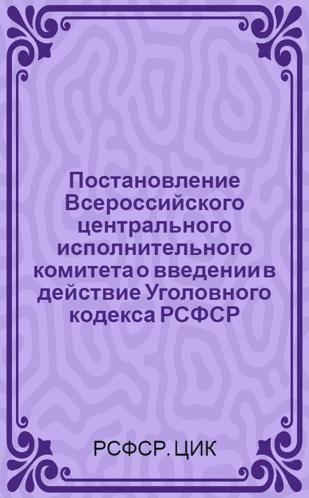 Постановление Всероссийского центрального исполнительного комитета о введении в действие Уголовного кодекса РСФСР. Уголовный кодекс РСФСР